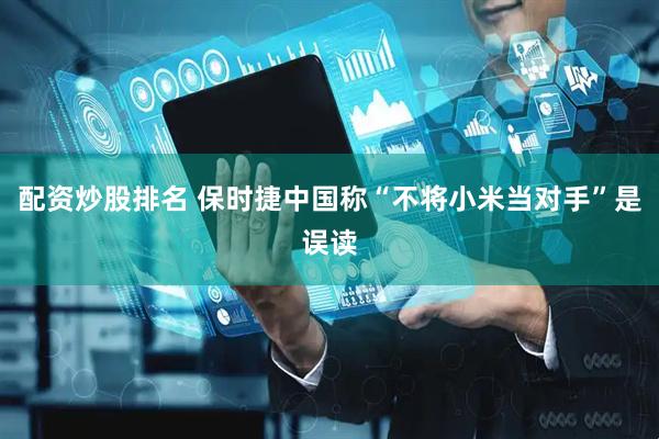 配资炒股排名 保时捷中国称“不将小米当对手”是误读