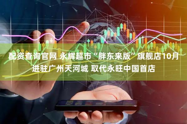配资查询官网 永辉超市“胖东来版”旗舰店10月进驻广州天河城 取代永旺中国首店