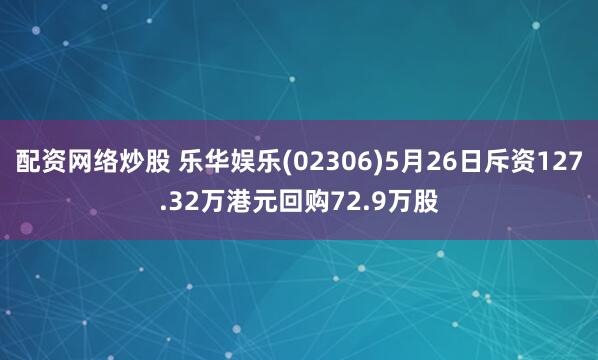 配资网络炒股 乐华娱乐(02306)5月26日斥资127.32万港元回购72.9万股