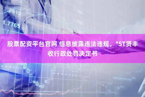 股票配资平台官网 信息披露违法违规，*ST贤丰收行政处罚决定书