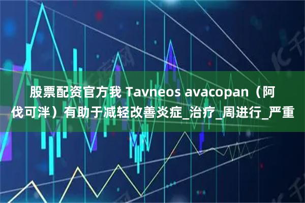 股票配资官方我 Tavneos avacopan（阿伐可泮）有助于减轻改善炎症_治疗_周进行_严重
