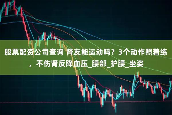 股票配资公司查询 肾友能运动吗？3个动作照着练，不伤肾反降血压_腰部_护腰_坐姿
