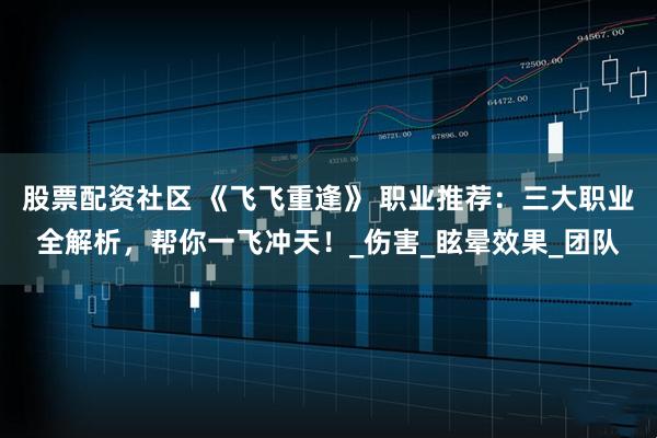 股票配资社区 《飞飞重逢》 职业推荐：三大职业全解析，帮你一飞冲天！_伤害_眩晕效果_团队