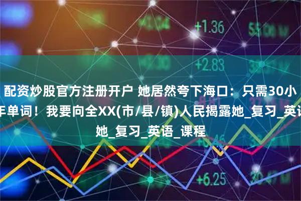 配资炒股官方注册开户 她居然夸下海口：只需30小时记3年单词！我要向全XX(市/县/镇)人民揭露她_复习_英语_课程