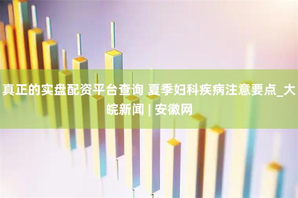 真正的实盘配资平台查询 夏季妇科疾病注意要点_大皖新闻 | 安徽网