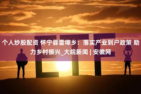 个人炒股配资 怀宁县雷埠乡：落实产业到户政策 助力乡村振兴_大皖新闻 | 安徽网