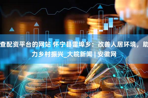 查配资平台的网站 怀宁县雷埠乡：改善人居环境，助力乡村振兴_大皖新闻 | 安徽网