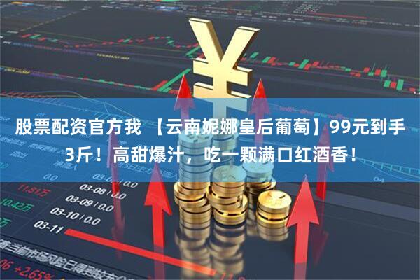 股票配资官方我 【云南妮娜皇后葡萄】99元到手3斤！高甜爆汁，吃一颗满口红酒香！