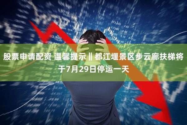 股票申请配资 温馨提示‖都江堰景区步云廊扶梯将于7月29日停运一天