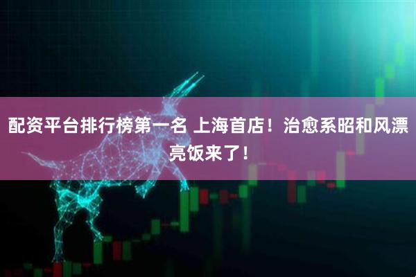 配资平台排行榜第一名 上海首店！治愈系昭和风漂亮饭来了！