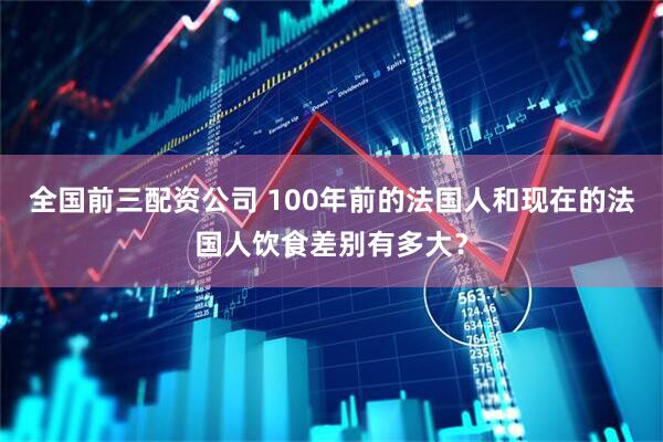 全国前三配资公司 100年前的法国人和现在的法国人饮食差别有多大？