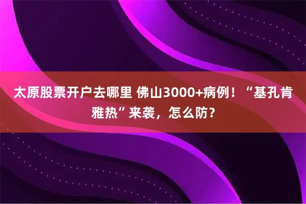 太原股票开户去哪里 佛山3000+病例！“基孔肯雅热”来袭，怎么防？