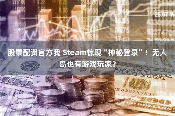 股票配资官方我 Steam惊现“神秘登录”！无人岛也有游戏玩家？