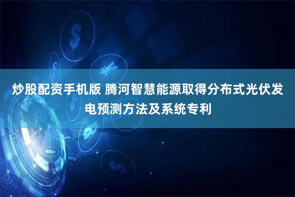 炒股配资手机版 腾河智慧能源取得分布式光伏发电预测方法及系统专利