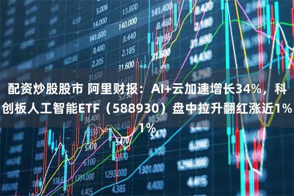 配资炒股股市 阿里财报：AI+云加速增长34%，科创板人工智能ETF（588930）盘中拉升翻红涨近1%