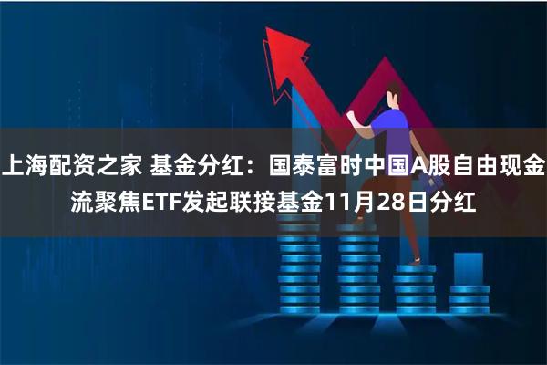上海配资之家 基金分红：国泰富时中国A股自由现金流聚焦ETF发起联接基金11月28日分红