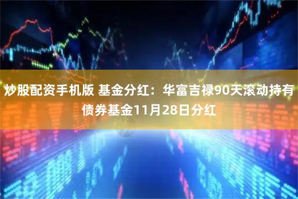 炒股配资手机版 基金分红：华富吉禄90天滚动持有债券基金11月28日分红