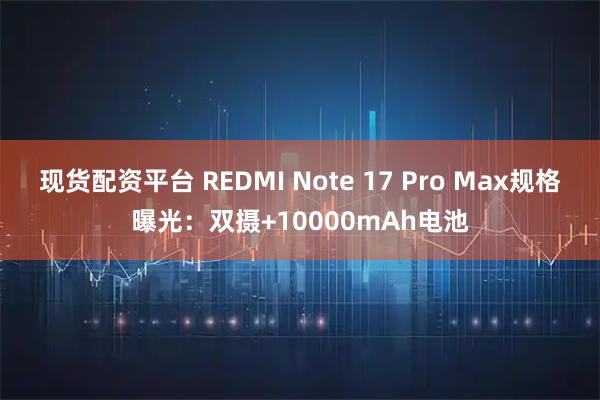现货配资平台 REDMI Note 17 Pro Max规格曝光：双摄+10000mAh电池