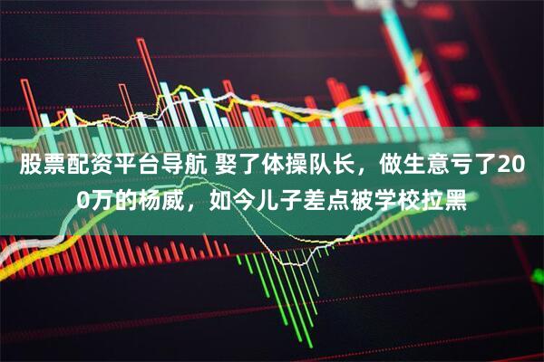 股票配资平台导航 娶了体操队长,做生意亏了200万的杨威,如今儿子差点被学校拉黑