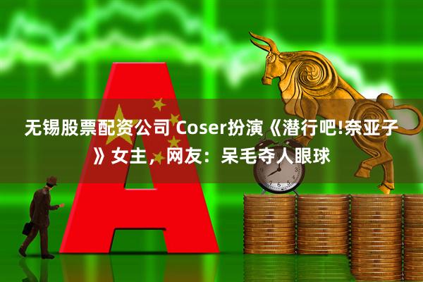 无锡股票配资公司 Coser扮演《潜行吧!奈亚子》女主，网友：呆毛夺人眼球